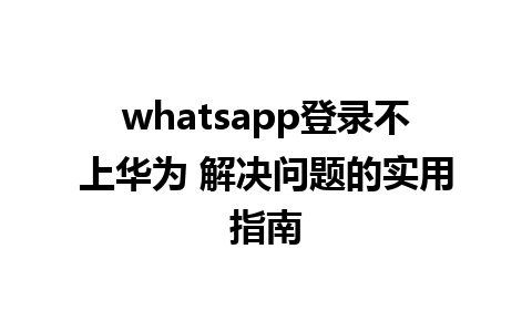 whatsapp登录不上华为 解决问题的实用指南