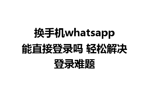 换手机whatsapp能直接登录吗 轻松解决登录难题