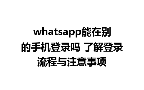 whatsapp能在别的手机登录吗 了解登录流程与注意事项