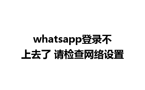 whatsapp登录不上去了 请检查网络设置