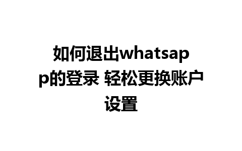 如何退出whatsapp的登录 轻松更换账户设置