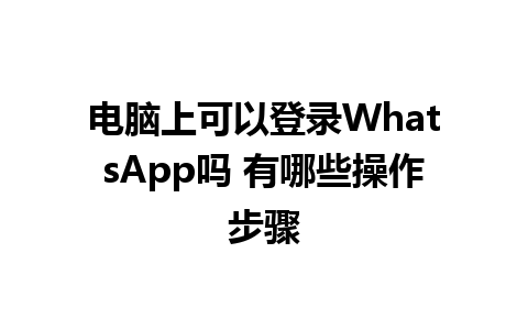 电脑上可以登录WhatsApp吗 有哪些操作步骤