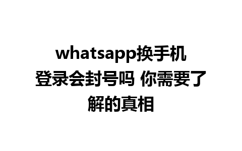 whatsapp换手机登录会封号吗 你需要了解的真相