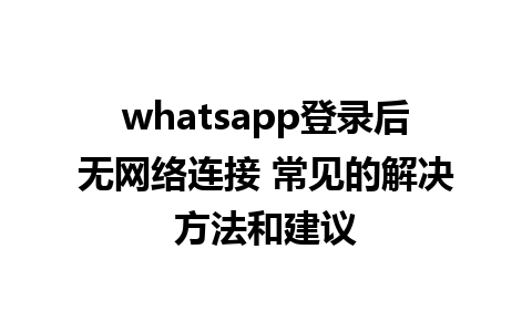 whatsapp登录后无网络连接 常见的解决方法和建议