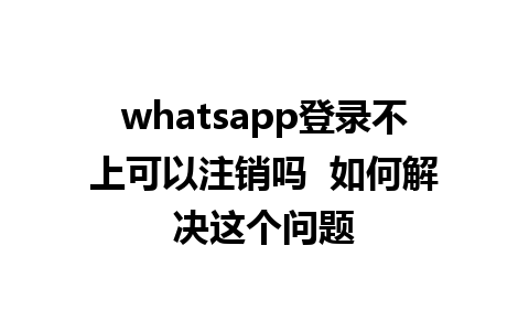 whatsapp登录不上可以注销吗  如何解决这个问题