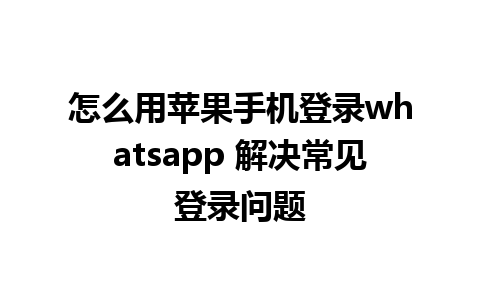 怎么用苹果手机登录whatsapp 解决常见登录问题