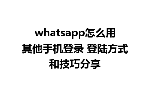 whatsapp怎么用其他手机登录 登陆方式和技巧分享