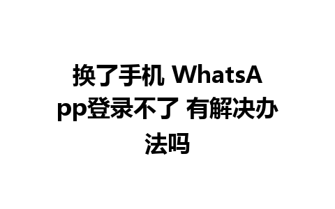 换了手机 WhatsApp登录不了 有解决办法吗