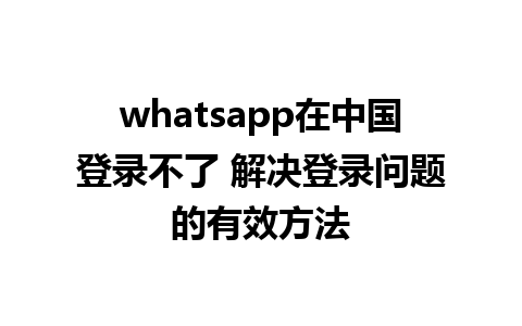 whatsapp在中国登录不了 解决登录问题的有效方法