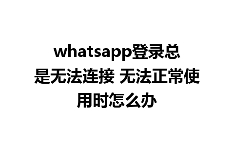 whatsapp登录总是无法连接 无法正常使用时怎么办