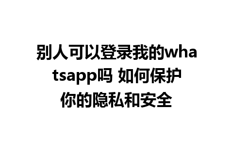 别人可以登录我的whatsapp吗 如何保护你的隐私和安全