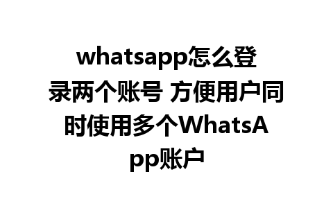 whatsapp怎么登录两个账号 方便用户同时使用多个WhatsApp账户