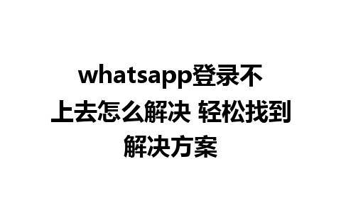 whatsapp登录不上去怎么解决 轻松找到解决方案