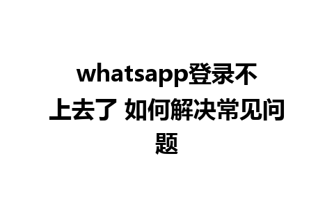 whatsapp登录不上去了 如何解决常见问题