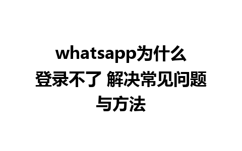 whatsapp为什么登录不了 解决常见问题与方法