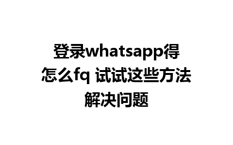 登录whatsapp得怎么fq 试试这些方法解决问题