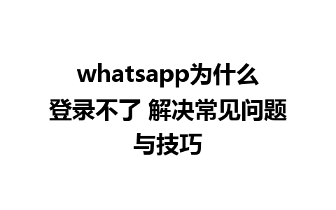 whatsapp为什么登录不了 解决常见问题与技巧