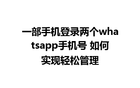 一部手机登录两个whatsapp手机号 如何实现轻松管理