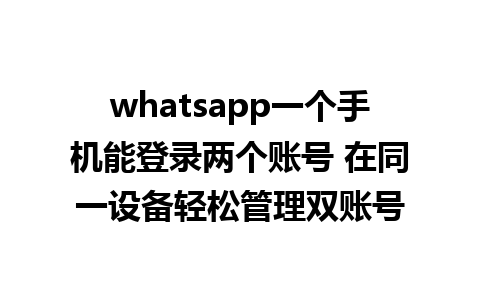 whatsapp一个手机能登录两个账号 在同一设备轻松管理双账号