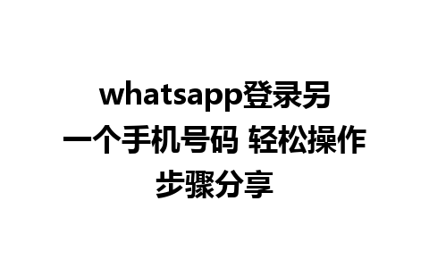 whatsapp登录另一个手机号码 轻松操作步骤分享